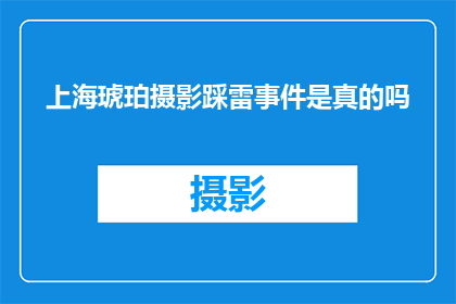 上海琥珀摄影踩雷事件是真的吗(上海琥珀摄影踩雷事件是否属实？)