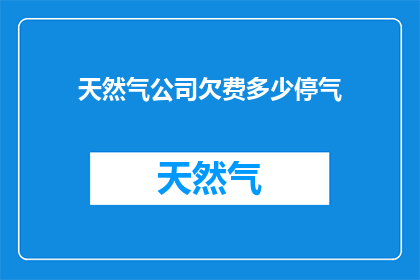 天然气公司欠费多少停气(天然气公司欠费情况如何？面临停气风险吗？)