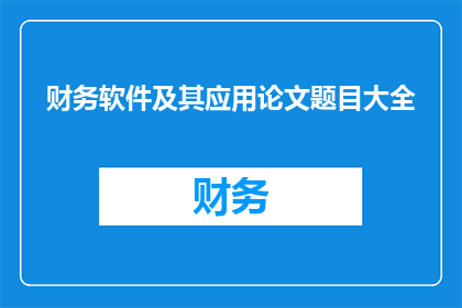 财务软件及其应用论文题目大全(财务软件及其应用：探索其多样性与实践价值)