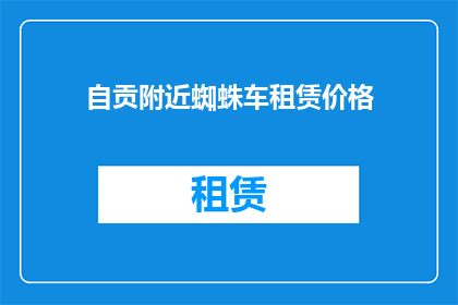 自贡附近蜘蛛车租赁价格(自贡地区蜘蛛车租赁费用是多少？)