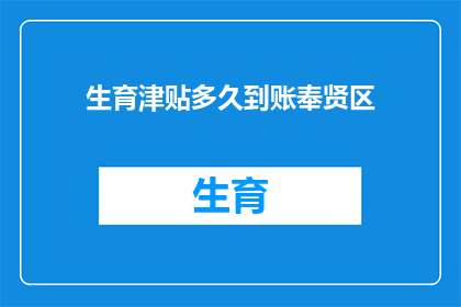 生育津贴多久到账奉贤区(生育津贴多久到账？奉贤区的具体到账时间是什么时候？)