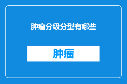 肿瘤分级分型有哪些(肿瘤分级分型有哪些？)
