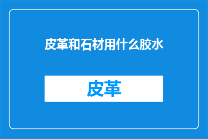 皮革和石材用什么胶水(皮革与石材的完美结合：探索适合它们的胶水选择)