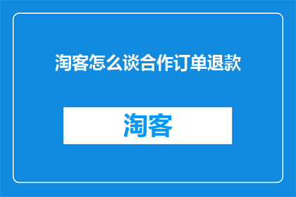 淘客怎么谈合作订单退款(如何与淘客协商合作订单退款事宜？)
