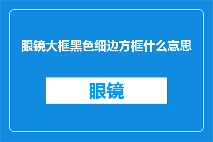 眼镜大框黑色细边方框什么意思(眼镜大框黑色细边方框的含义是什么？)