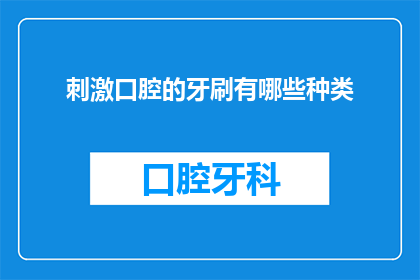刺激口腔的牙刷有哪些种类(探索刺激口腔的牙刷种类：你了解哪些类型最适合你的口腔健康需求吗？)