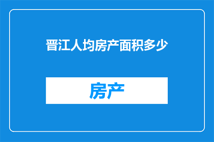 晋江人均房产面积多少(晋江居民平均拥有的房产面积是多少？)