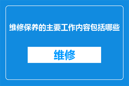 维修保养的主要工作内容包括哪些(维修保养的主要工作内容是什么？)