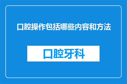 口腔操作包括哪些内容和方法(口腔操作的全面内容与方法解析)
