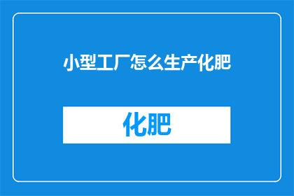 小型工厂怎么生产化肥(小型工厂如何高效生产化肥？)
