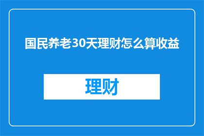 国民养老30天理财怎么算收益(如何计算国民养老30天理财的收益？)