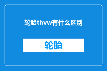 轮胎thvw有什么区别(轮胎类型选择：thvw与其它品牌之间有何区别？)
