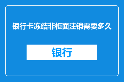 银行卡冻结非柜面注销需要多久(银行卡非柜面注销流程需要多长时间？)