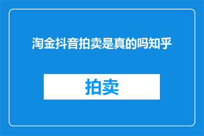 淘金抖音拍卖是真的吗知乎(淘金抖音拍卖是否真实？知乎上对此有何看法？)