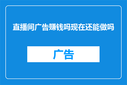直播间广告赚钱吗现在还能做吗(直播间广告是否依然有利可图？现在还能通过此途径盈利吗？)