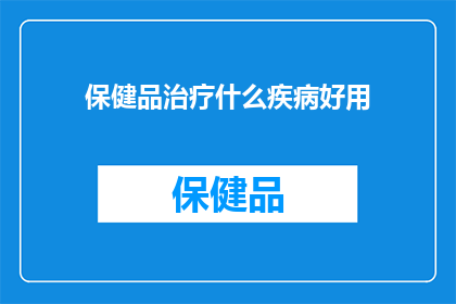 保健品治疗什么疾病好用(保健品是否有效治疗特定疾病？)