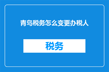 青岛税务怎么变更办税人(如何变更青岛税务的办税人？)
