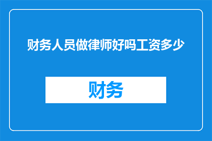 财务人员做律师好吗工资多少(财务人员转行成为律师是否可行？他们能获得多少薪资？)