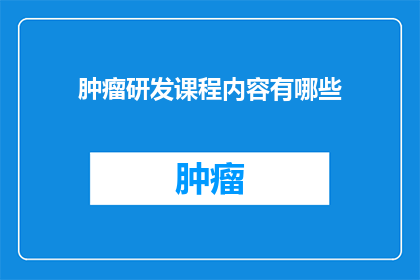 肿瘤研发课程内容有哪些(肿瘤研发课程内容有哪些？是关于肿瘤研发领域的专业课程内容的疑问句长标题)