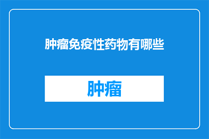 肿瘤免疫性药物有哪些(肿瘤免疫性药物的种类有哪些？)