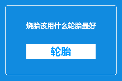 烧胎该用什么轮胎最好(探讨最佳轮胎选择：烧胎问题下，哪种轮胎最适合？)