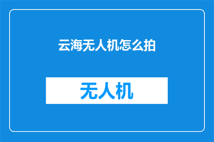 云海无人机怎么拍(如何用云海无人机捕捉壮阔的自然景观？)