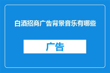 白酒招商广告背景音乐有哪些(白酒招商广告中，有哪些背景音乐能吸引客户？)