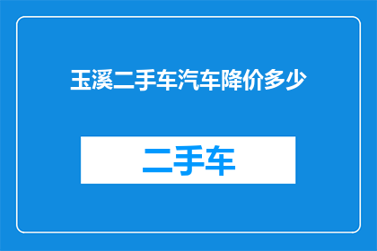 玉溪二手车汽车降价多少(玉溪地区二手车市场面临降价潮，降幅达多少？)