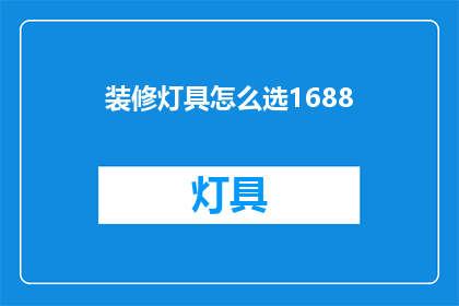 装修灯具怎么选1688(如何挑选合适的装修灯具？1688平台为您详解)