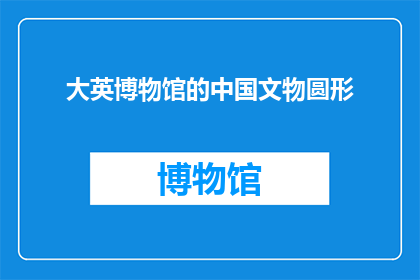 大英博物馆的中国文物圆形(大英博物馆的中国文物圆形是否意味着中国文物在圆筒形的容器中被收藏？)