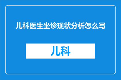 儿科医生坐诊现状分析怎么写(如何撰写一个引人入胜的疑问句标题，以探讨儿科医生坐诊的现状与挑战？)