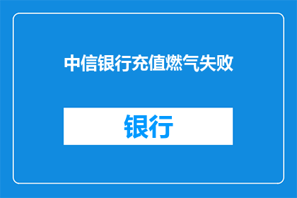 中信银行充值燃气失败(中信银行充值燃气服务遭遇难题，用户疑问何解？)