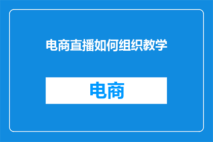 电商直播如何组织教学(如何高效组织电商直播教学活动？)