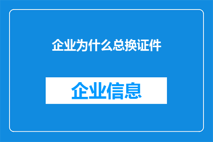 企业为什么总换证件(企业为何频繁更换证件？背后的原因值得探究)