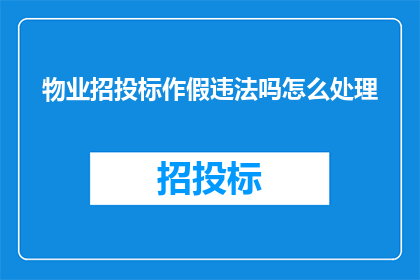 物业招投标作假违法吗怎么处理(物业招投标作假是否构成违法行为？如何处理此类问题？)