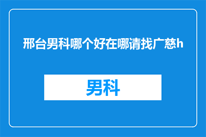 邢台男科哪个好在哪请找广慈h(邢台地区男科服务哪家好？寻找广慈医院是否合适？)