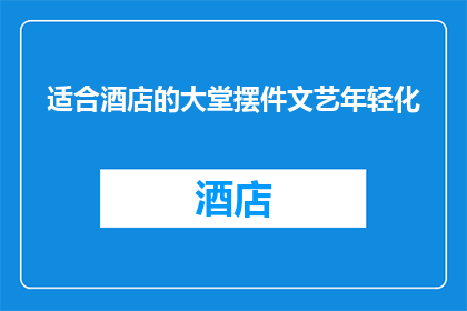 适合酒店的大堂摆件文艺年轻化(如何将文艺与年轻化元素融入酒店大堂的摆件设计中？)