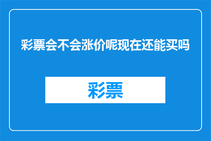 彩票会不会涨价呢现在还能买吗(彩票价格是否会上涨？现在还能购买吗？)