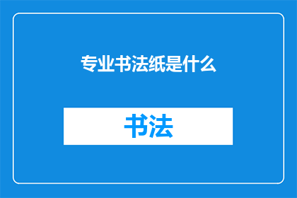 专业书法纸是什么(书法爱好者们，你们是否好奇专业书法纸的奥秘？它究竟有何独特之处，能让书法家们挥洒自如留下不朽之作？让我们一起揭开专业书法纸的神秘面纱，探索其背后的艺术与工艺)
