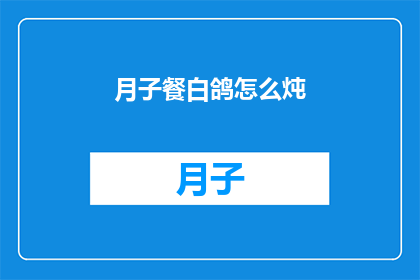 月子餐白鸽怎么炖(如何制作美味的月子餐白鸽炖品？)