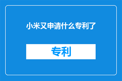 小米又申请什么专利了(小米公司近期又申请了哪些创新专利？)