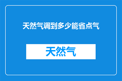 天然气调到多少能省点气(如何调整天然气供应量以节省能源消耗？)