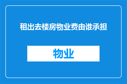 租出去楼房物业费由谁承担(谁应承担租出楼房的物业费用？)