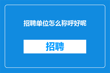 招聘单位怎么称呼好呢(招聘单位在称呼时如何恰当地选择称谓？)