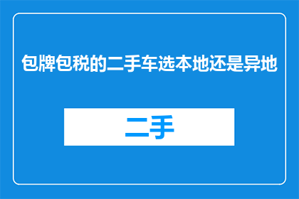 包牌包税的二手车选本地还是异地(在考虑购买二手车时，是否应该选择本地还是异地的包牌包税服务？)