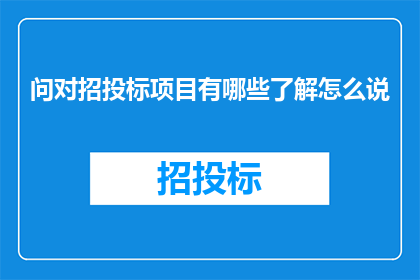 问对招投标项目有哪些了解怎么说(如何全面了解招投标项目的关键要素？)