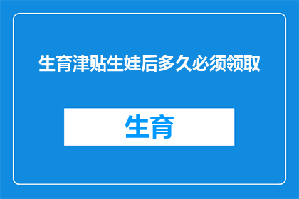 生育津贴生娃后多久必须领取(生育津贴领取的时限：生完孩子后多久必须去领取？)