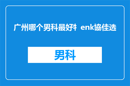 广州哪个男科最好牜enk協佳选(广州男科医院哪家好？专家推荐最佳选择)