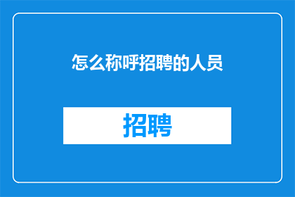 怎么称呼招聘的人员(如何恰当地称呼招聘过程中接触的专业人士？)
