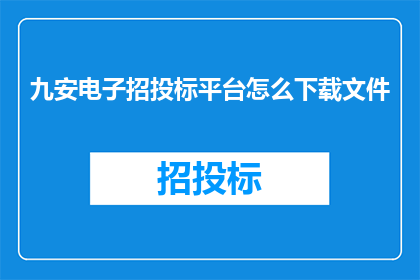 九安电子招投标平台怎么下载文件(如何下载九安电子招投标平台的文件？)